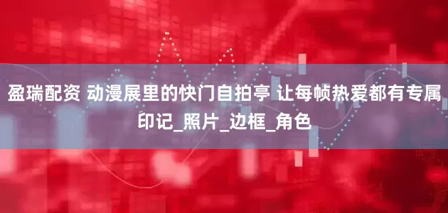 盈瑞配资 动漫展里的快门自拍亭 让每帧热爱都有专属印记_照片_边框_角色