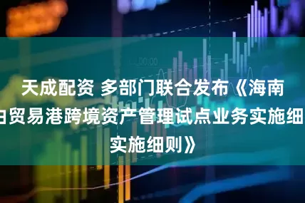天成配资 多部门联合发布《海南自由贸易港跨境资产管理试点业务实施细则》