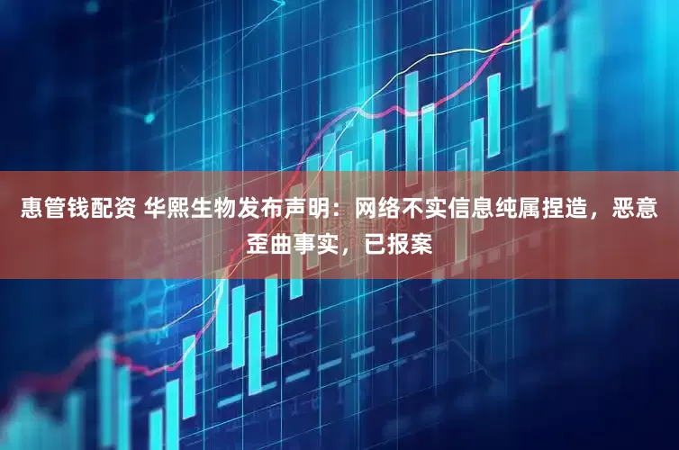 惠管钱配资 华熙生物发布声明：网络不实信息纯属捏造，恶意歪曲事实，已报案