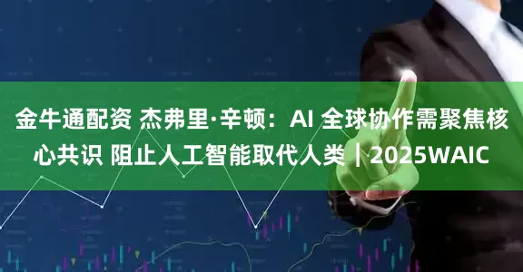 金牛通配资 杰弗里·辛顿：AI 全球协作需聚焦核心共识 阻止人工智能取代人类︱2025WAIC