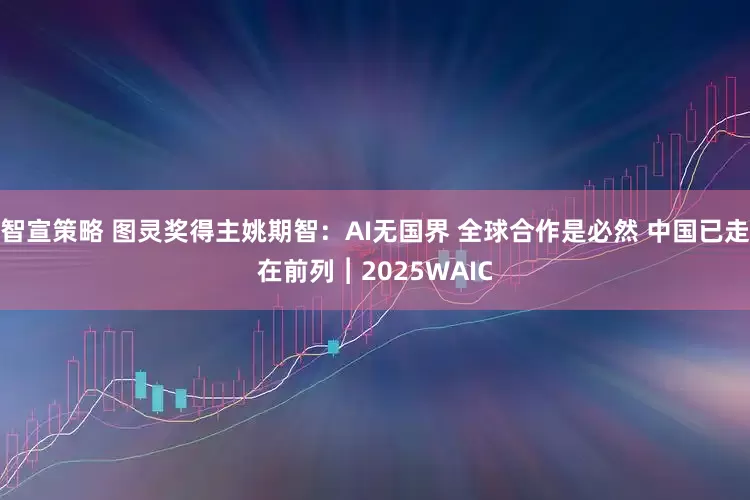 智宣策略 图灵奖得主姚期智：AI无国界 全球合作是必然 中国已走在前列︱2025WAIC