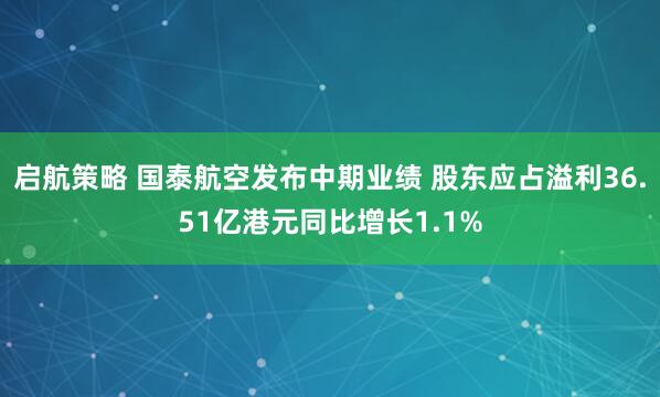 启航策略 国泰航空发布中期业绩 股东应占溢利36.51亿港元同比增长1.1%