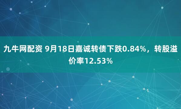 九牛网配资 9月18日嘉诚转债下跌0.84%，转股溢价率12.53%