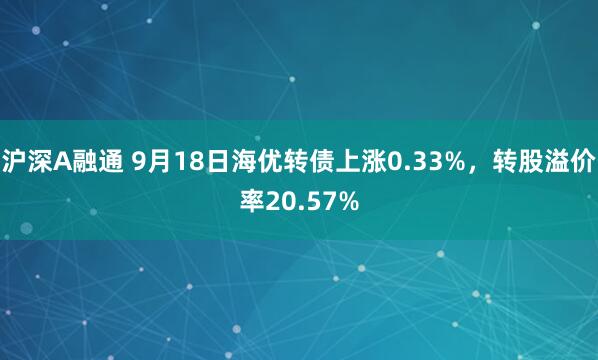 沪深A融通 9月18日海优转债上涨0.33%，转股溢价率20.57%