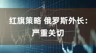 红旗策略 俄罗斯外长：严重关切