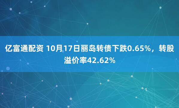 亿富通配资 10月17日丽岛转债下跌0.65%，转股溢价率42.62%