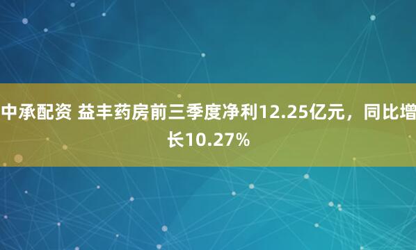 中承配资 益丰药房前三季度净利12.25亿元，同比增长10.27%