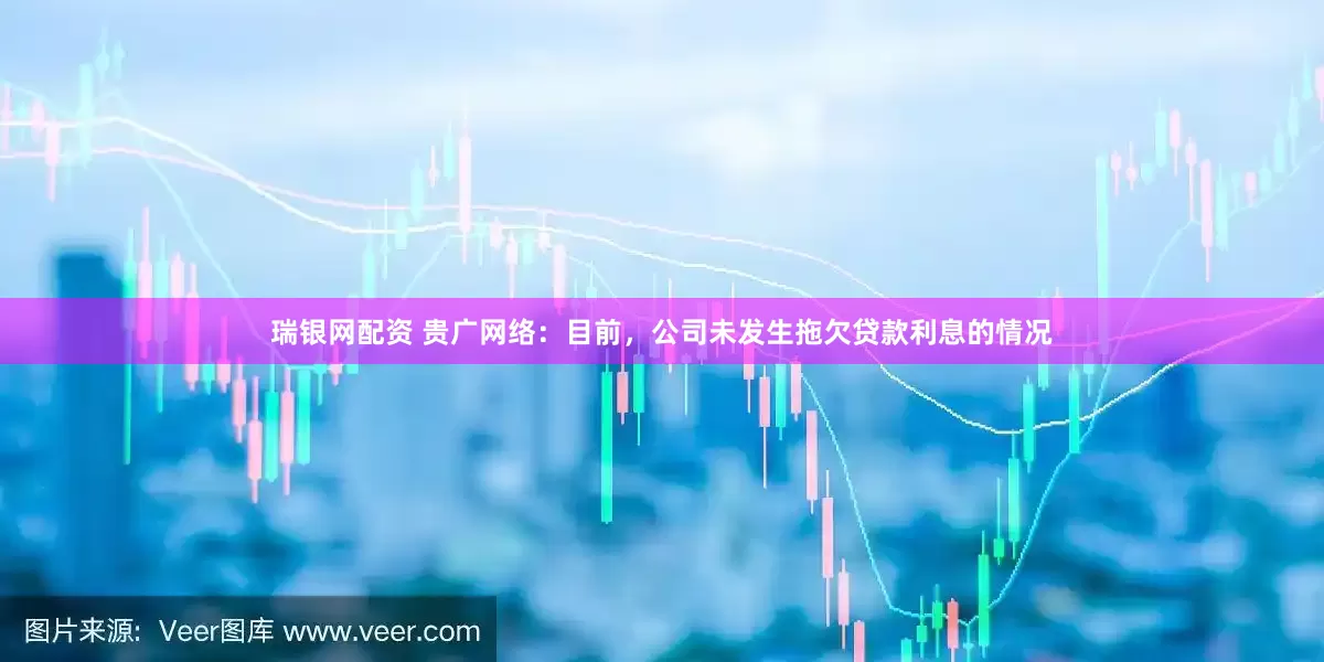 瑞银网配资 贵广网络：目前，公司未发生拖欠贷款利息的情况