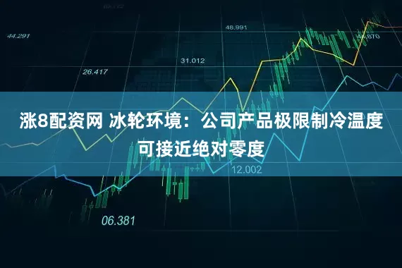 涨8配资网 冰轮环境：公司产品极限制冷温度可接近绝对零度