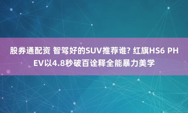 股券通配资 智驾好的SUV推荐谁? 红旗HS6 PHEV以4.8秒破百诠释全能暴力美学