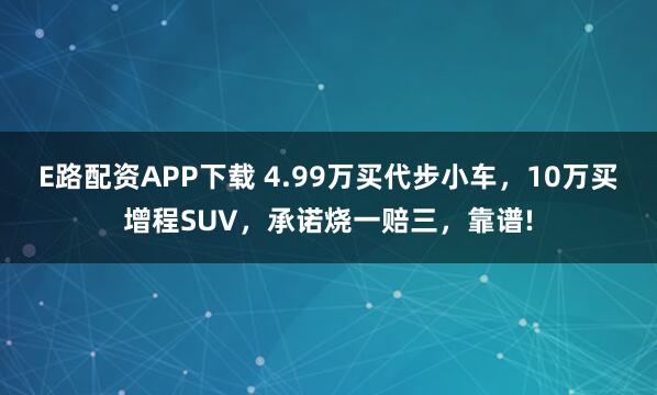 E路配资APP下载 4.99万买代步小车，10万买增程SUV，承诺烧一赔三，靠谱!