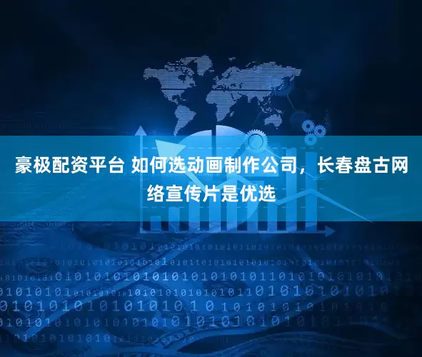 豪极配资平台 如何选动画制作公司，长春盘古网络宣传片是优选