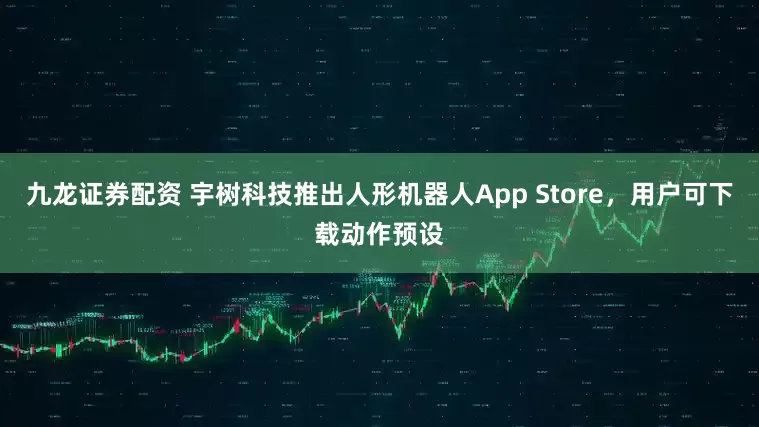 九龙证券配资 宇树科技推出人形机器人App Store，用户可下载动作预设
