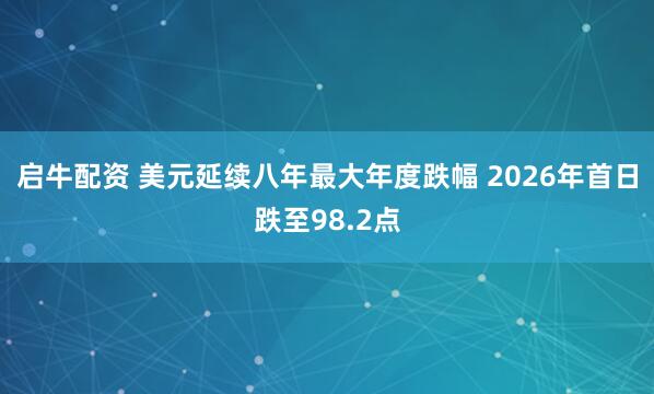 启牛配资 美元延续八年最大年度跌幅 2026年首日跌至98.2点