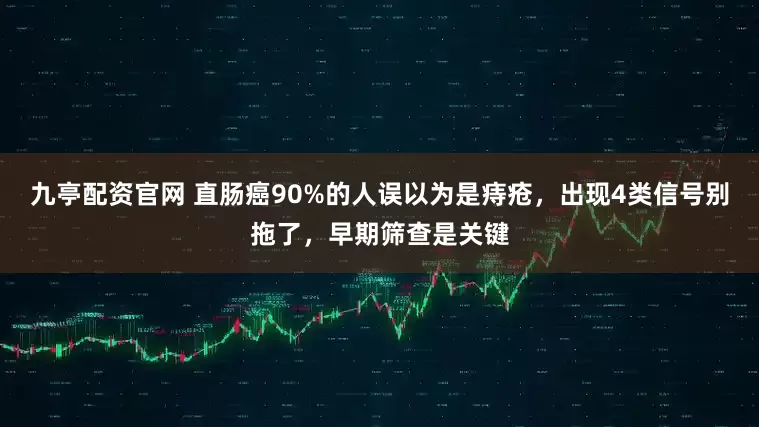 九亭配资官网 直肠癌90%的人误以为是痔疮，出现4类信号别拖了，早期筛查是关键