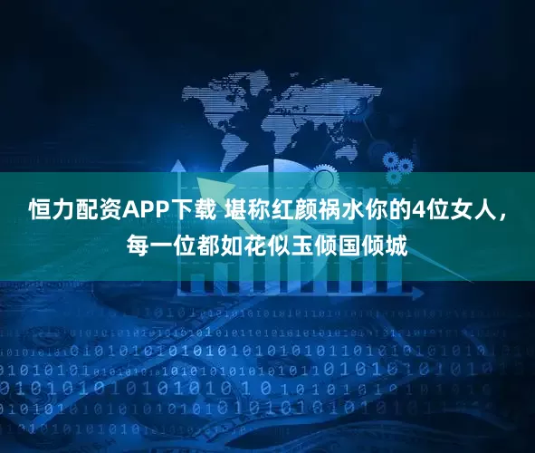 恒力配资APP下载 堪称红颜祸水你的4位女人，每一位都如花似玉倾国倾城