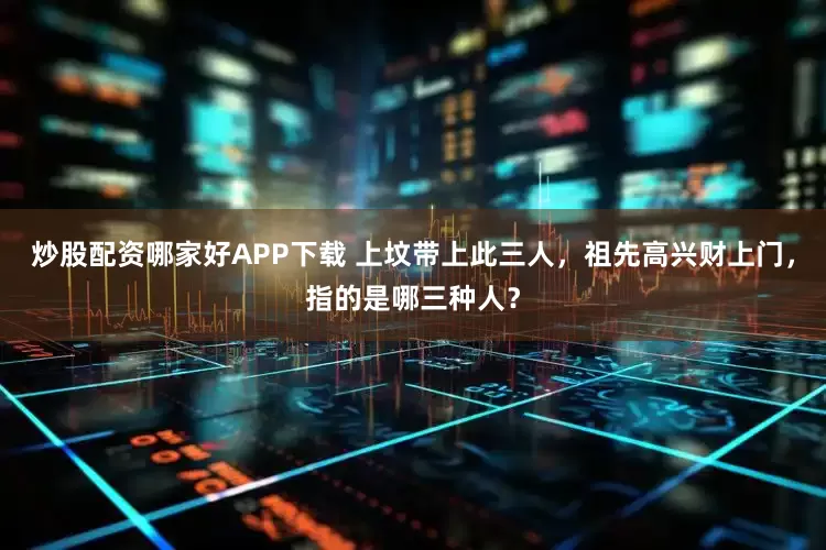 炒股配资哪家好APP下载 上坟带上此三人，祖先高兴财上门，指的是哪三种人？