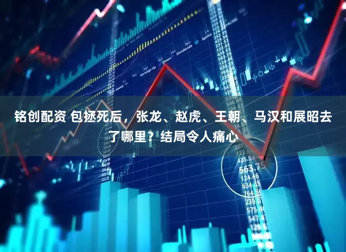 铭创配资 包拯死后，张龙、赵虎、王朝、马汉和展昭去了哪里？结局令人痛心