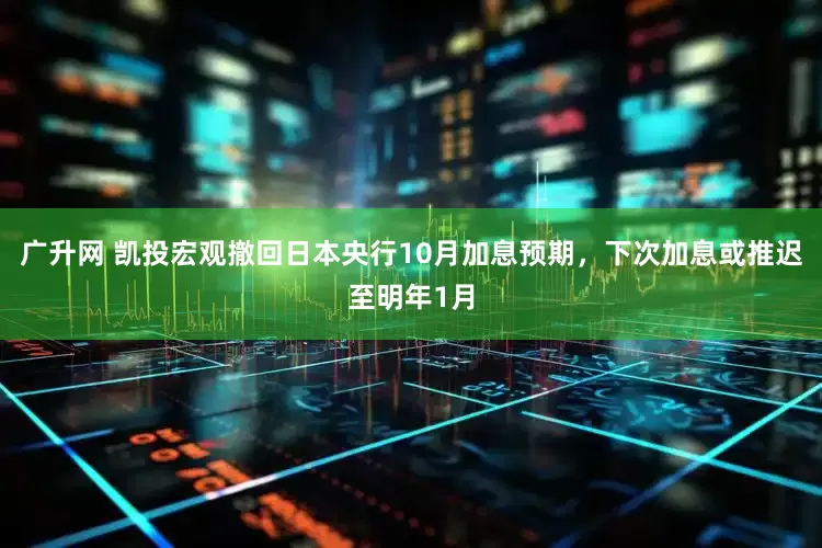 广升网 凯投宏观撤回日本央行10月加息预期，下次加息或推迟至明年1月
