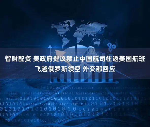 智财配资 美政府提议禁止中国航司往返美国航班飞越俄罗斯领空 外交部回应