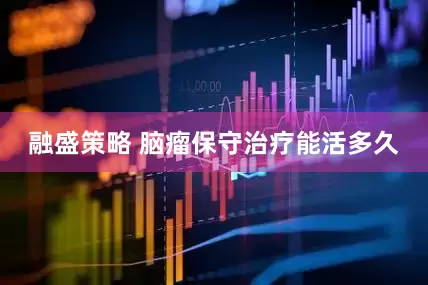 融盛策略 脑瘤保守治疗能活多久